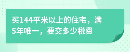 买144平米以上的住宅，满5年唯一，要交多少税费