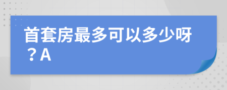 首套房最多可以多少呀？A