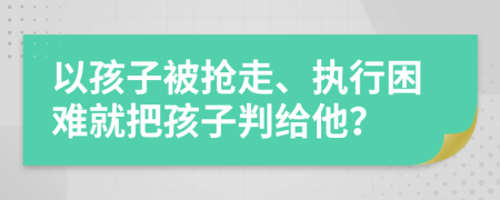 以孩子被抢走、执行困难就把孩子判给他？