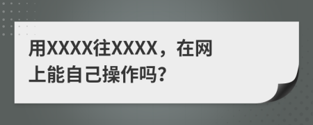 用XXXX往XXXX，在网上能自己操作吗？