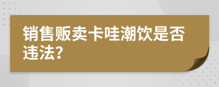 销售贩卖卡哇潮饮是否违法？
