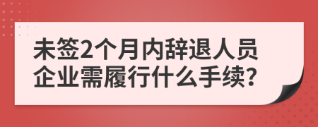 未签2个月内辞退人员企业需履行什么手续？