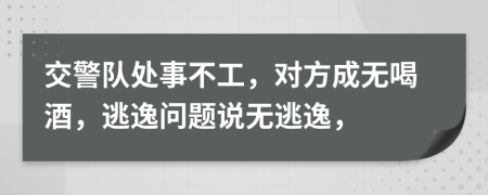 交警队处事不工，对方成无喝酒，逃逸问题说无逃逸，