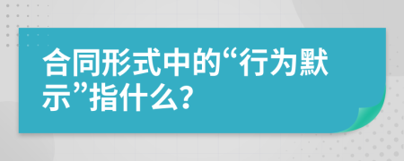 合同形式中的“行为默示”指什么？