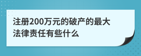 注册200万元的破产的最大法律责任有些什么