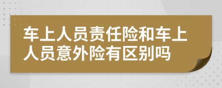 车上人员责任险和车上人员意外险有区别吗