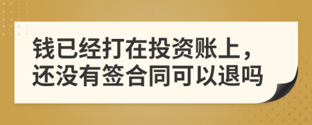 钱已经打在投资账上，还没有签合同可以退吗