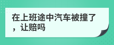 在上班途中汽车被撞了，让赔吗