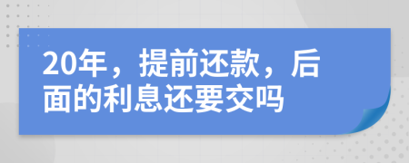 20年，提前还款，后面的利息还要交吗