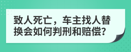 致人死亡，车主找人替换会如何判刑和赔偿？