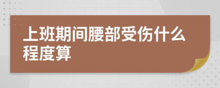 上班期间腰部受伤什么程度算