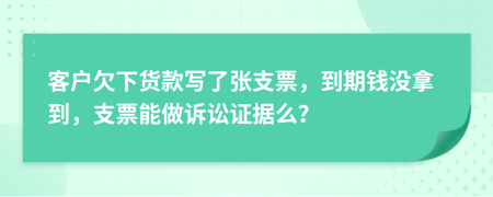 客户欠下货款写了张支票，到期钱没拿到，支票能做诉讼证据么？