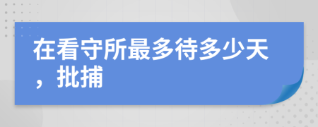 在看守所最多待多少天，批捕