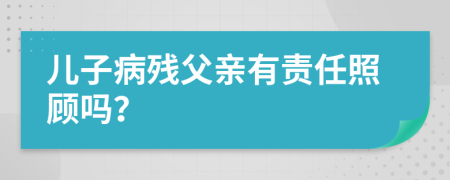 儿子病残父亲有责任照顾吗？