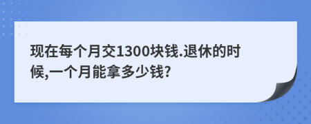 现在每个月交1300块钱.退休的时候,一个月能拿多少钱?