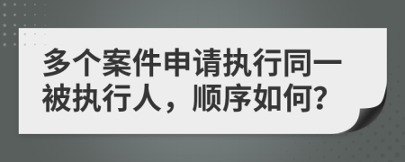 多个案件申请执行同一被执行人，顺序如何？