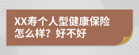 XX寿个人型健康保险怎么样？好不好