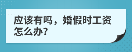 应该有吗，婚假时工资怎么办？