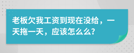 老板欠我工资到现在没给，一天拖一天，应该怎么么？