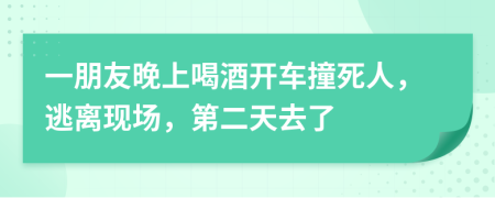 一朋友晚上喝酒开车撞死人，逃离现场，第二天去了