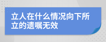 立人在什么情况向下所立的遗嘱无效