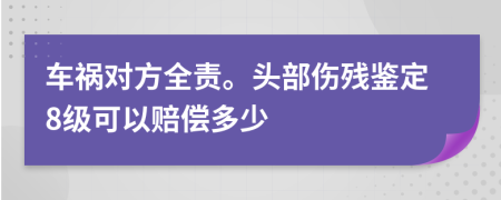 车祸对方全责。头部伤残鉴定8级可以赔偿多少