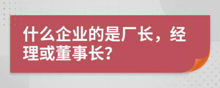 什么企业的是厂长，经理或董事长？