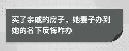 买了亲戚的房子，她妻子办到她的名下反悔咋办