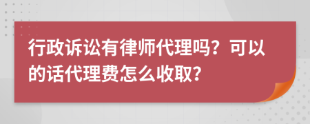 行政诉讼有律师代理吗？可以的话代理费怎么收取？