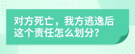 对方死亡，我方逃逸后这个责任怎么划分？