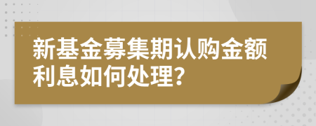 新基金募集期认购金额利息如何处理？