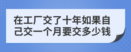在工厂交了十年如果自己交一个月要交多少钱