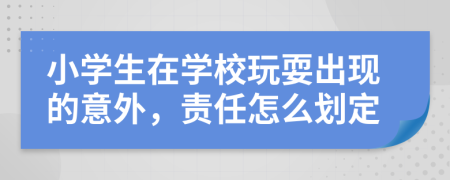 小学生在学校玩耍出现的意外，责任怎么划定