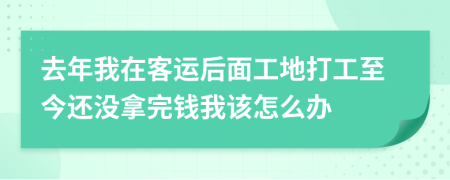 去年我在客运后面工地打工至今还没拿完钱我该怎么办