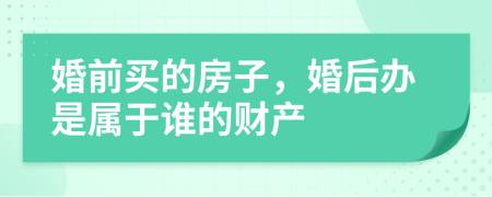 婚前买的房子，婚后办是属于谁的财产