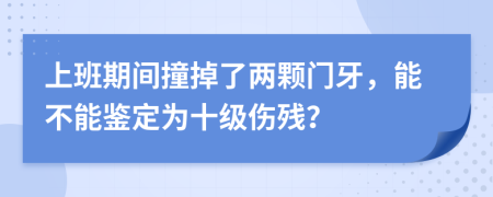 上班期间撞掉了两颗门牙，能不能鉴定为十级伤残？