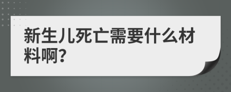 新生儿死亡需要什么材料啊？