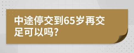 中途停交到65岁再交足可以吗?