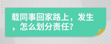 载同事回家路上，发生，怎么划分责任？