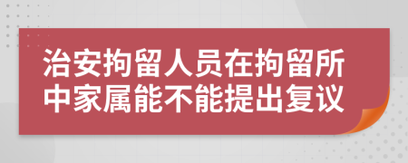 治安拘留人员在拘留所中家属能不能提出复议
