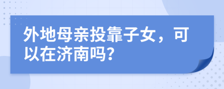 外地母亲投靠子女，可以在济南吗？