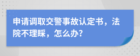 申请调取交警事故认定书，法院不理睬，怎么办？