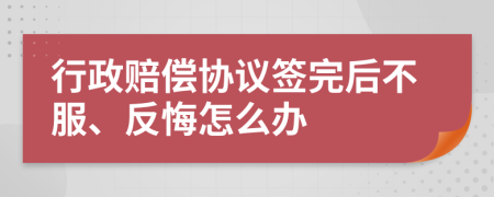 行政赔偿协议签完后不服、反悔怎么办