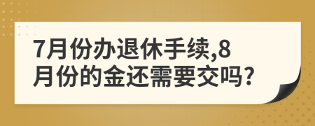 7月份办退休手续,8月份的金还需要交吗?