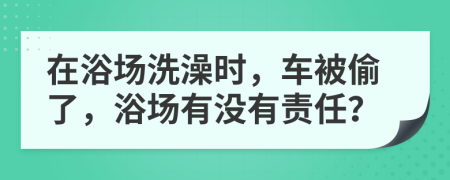 在浴场洗澡时，车被偷了，浴场有没有责任？