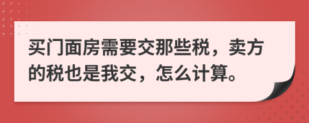 买门面房需要交那些税，卖方的税也是我交，怎么计算。