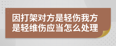 因打架对方是轻伤我方是轻维伤应当怎么处理