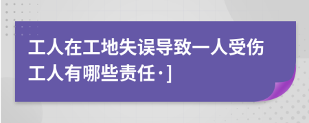 工人在工地失误导致一人受伤工人有哪些责任·]