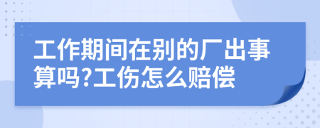 工作期间在别的厂出事算吗?工伤怎么赔偿