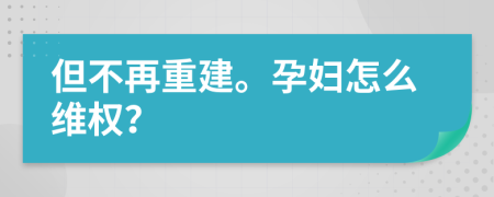 但不再重建。孕妇怎么维权？